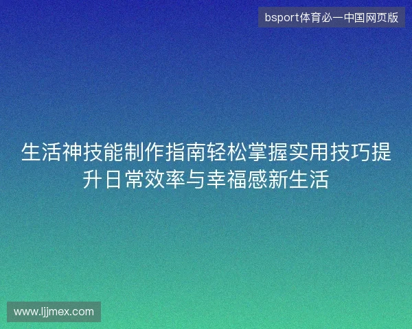 生活神技能制作指南轻松掌握实用技巧提升日常效率与幸福感新生活